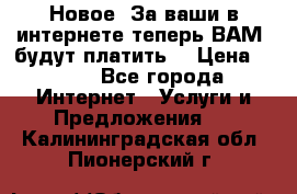Новое! За ваши в интернете теперь ВАМ! будут платить! › Цена ­ 777 - Все города Интернет » Услуги и Предложения   . Калининградская обл.,Пионерский г.